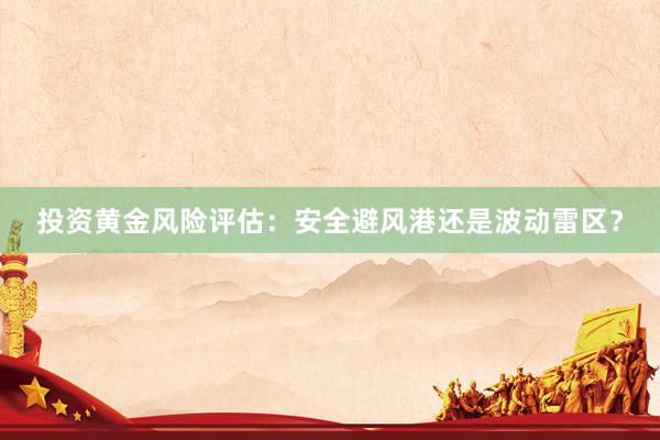 投资黄金风险评估：安全避风港还是波动雷区？