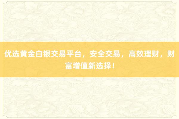 优选黄金白银交易平台，安全交易，高效理财，财富增值新选择！