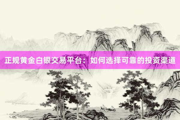 正规黄金白银交易平台：如何选择可靠的投资渠道