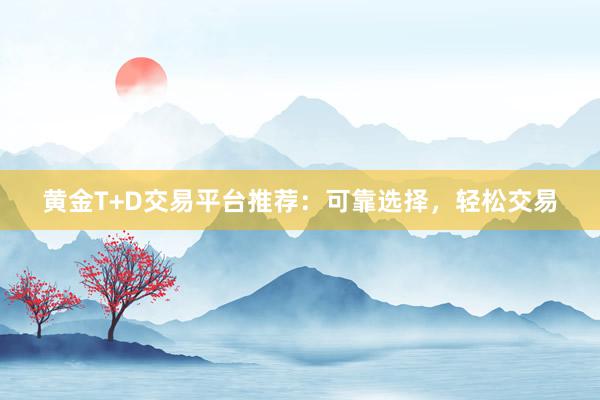 黄金T+D交易平台推荐：可靠选择，轻松交易