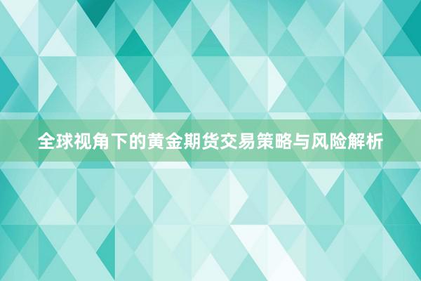 全球视角下的黄金期货交易策略与风险解析