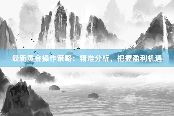 最新黄金操作策略：精准分析，把握盈利机遇