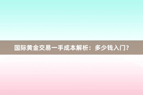 国际黄金交易一手成本解析：多少钱入门？