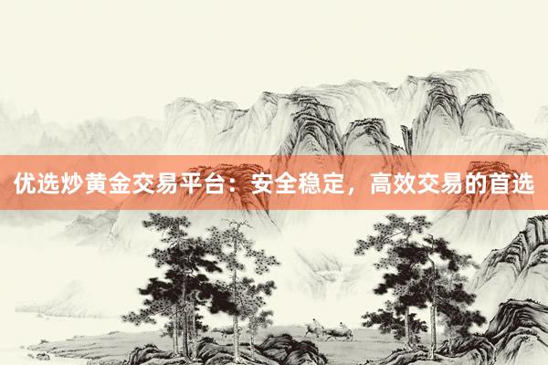 优选炒黄金交易平台：安全稳定，高效交易的首选