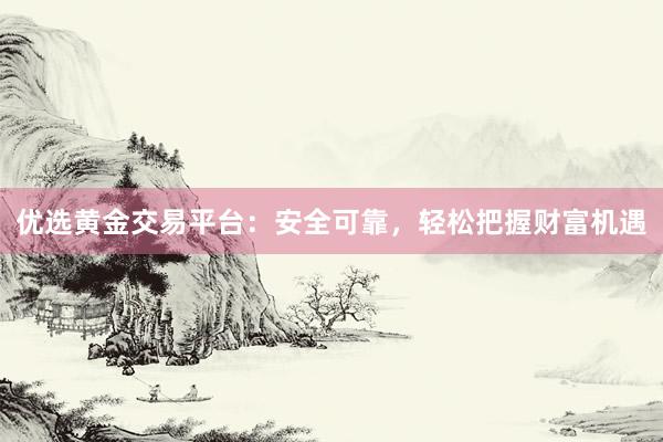 优选黄金交易平台：安全可靠，轻松把握财富机遇