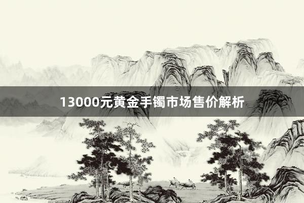 13000元黄金手镯市场售价解析