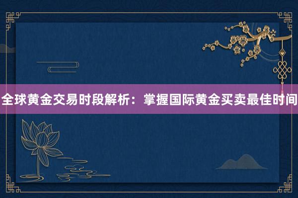 全球黄金交易时段解析：掌握国际黄金买卖最佳时间