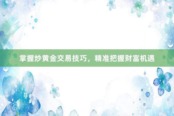 掌握炒黄金交易技巧，精准把握财富机遇
