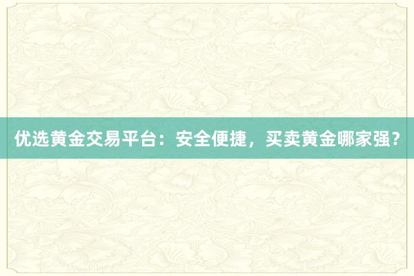 优选黄金交易平台：安全便捷，买卖黄金哪家强？