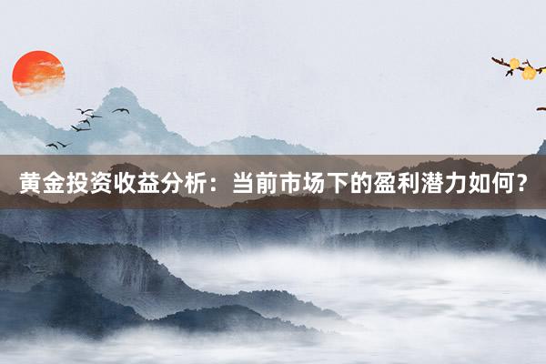 黄金投资收益分析：当前市场下的盈利潜力如何？
