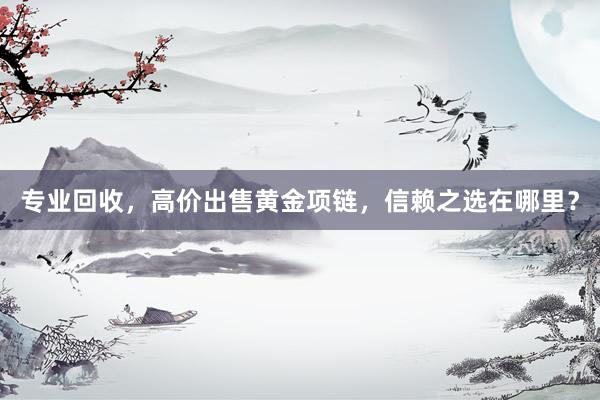 专业回收，高价出售黄金项链，信赖之选在哪里？