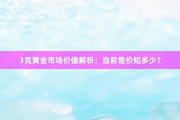 3克黄金市场价值解析：当前售价知多少？