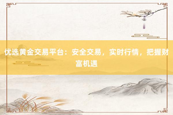 优选黄金交易平台：安全交易，实时行情，把握财富机遇